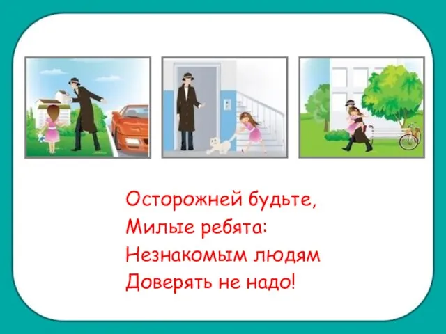 Осторожней будьте, Милые ребята: Незнакомым людям Доверять не надо!