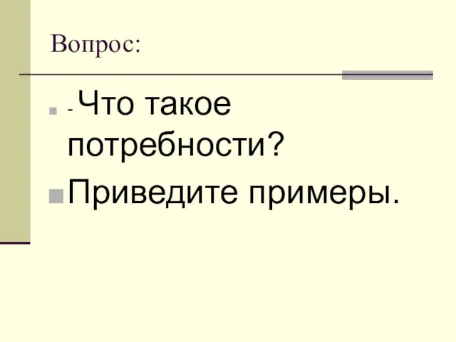 Вопрос: - Что такое потребности? Приведите примеры.