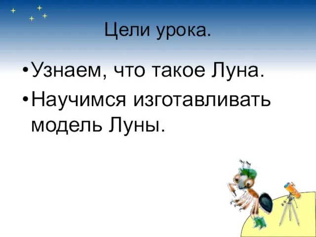 Цели урока. Узнаем, что такое Луна. Научимся изготавливать модель Луны.