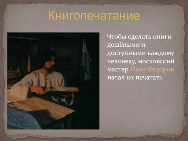 Чтобы сделать книги дешёвыми и доступными каждому человеку, московский мастер Иван Фёдоров начал их печатать. Книгопечатание