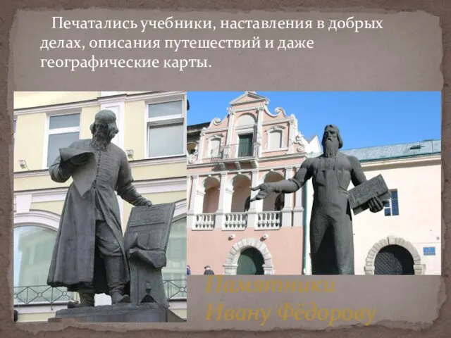 Печатались учебники, наставления в добрых делах, описания путешествий и даже географические карты. Памятники Ивану Фёдорову