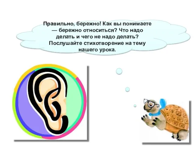 Правильно, бережно! Как вы понимаете — бережно относиться? Что надо делать и