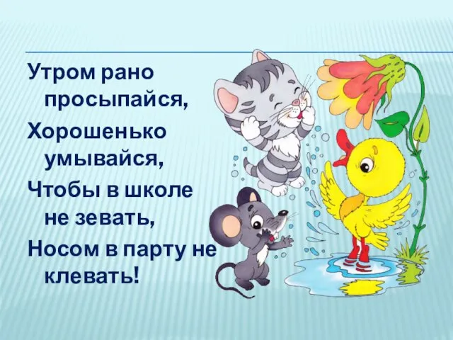 Утром рано просыпайся, Хорошенько умывайся, Чтобы в школе не зевать, Носом в парту не клевать!