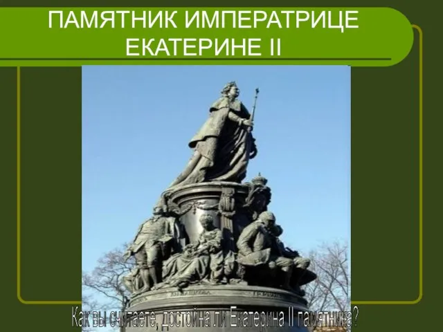 ПАМЯТНИК ИМПЕРАТРИЦЕ ЕКАТЕРИНЕ II Как вы считаете, достойна ли Екатерина II памятника?