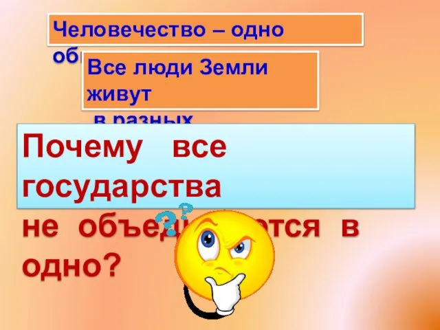 Человечество – одно общество. Все люди Земли живут в разных государствах.