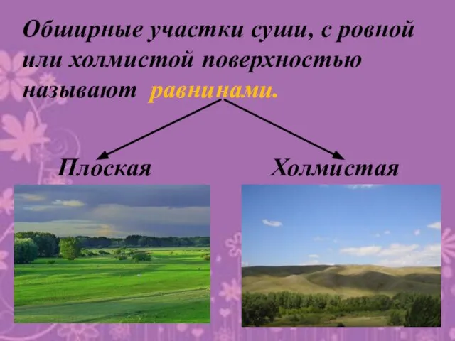 Обширные участки суши, с ровной или холмистой поверхностью называют равнинами. Плоская Холмистая