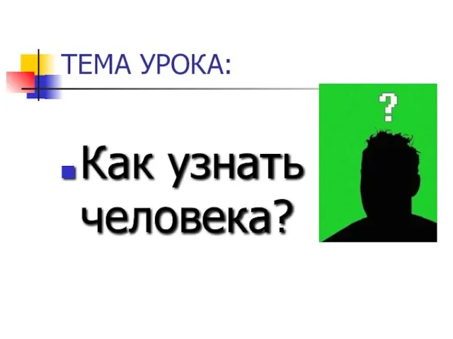 ТЕМА УРОКА: Как узнать человека?