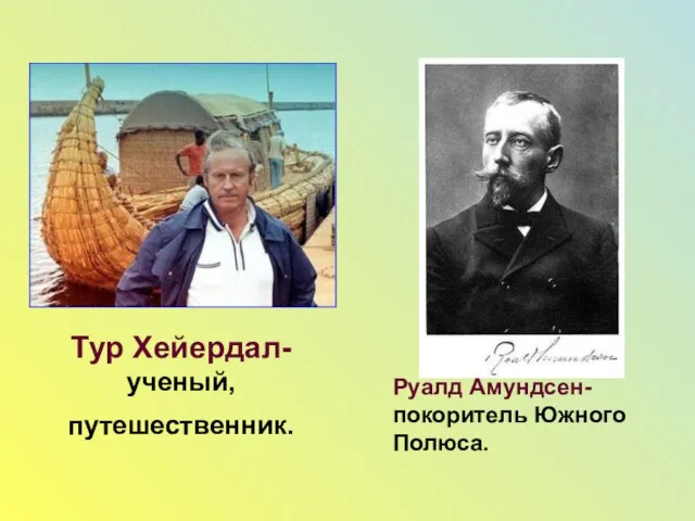 Тур Хейердал- ученый, путешественник. Руалд Амундсен- покоритель Южного Полюса.