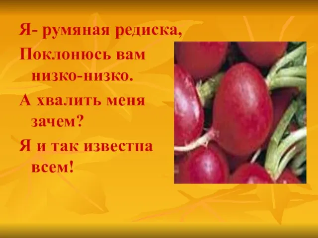 Я- румяная редиска, Поклонюсь вам низко-низко. А хвалить меня зачем? Я и так известна всем!