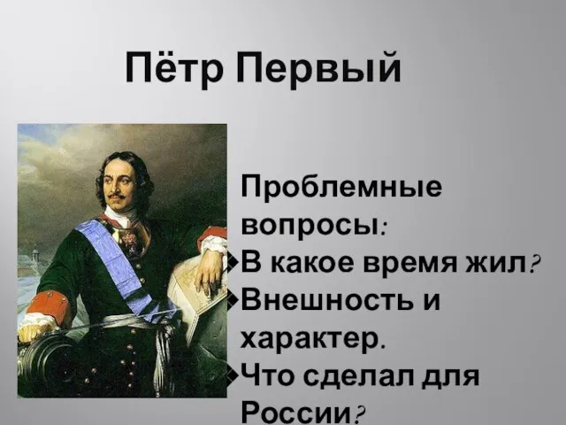 Пётр Первый Проблемные вопросы: В какое время жил? Внешность и характер. Что сделал для России?