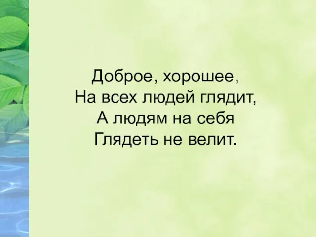 Доброе, хорошее, На всех людей глядит, А людям на себя Глядеть не велит.