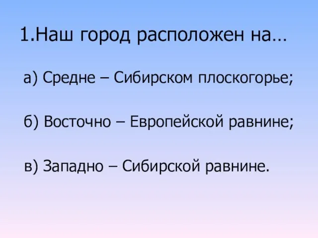 1.Наш город расположен на… а) Средне – Сибирском плоскогорье; б) Восточно –