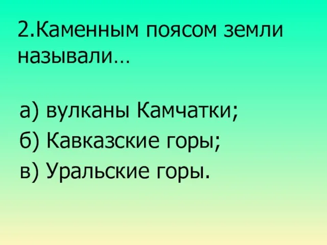 2.Каменным поясом земли называли… а) вулканы Камчатки; б) Кавказские горы; в) Уральские горы.