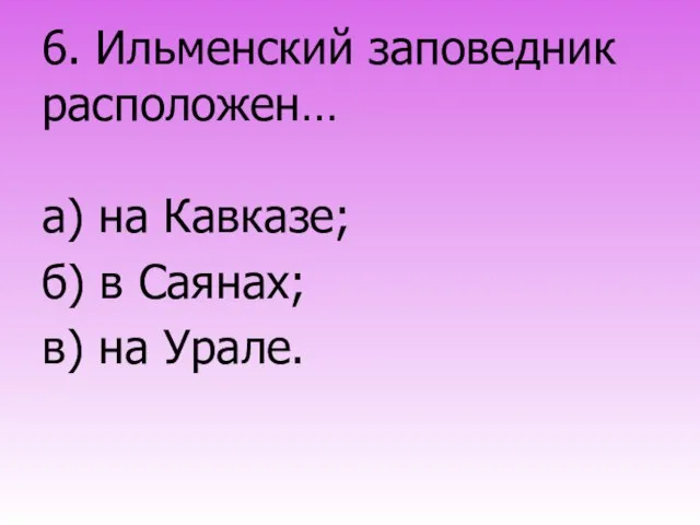 6. Ильменский заповедник расположен… а) на Кавказе; б) в Саянах; в) на Урале.