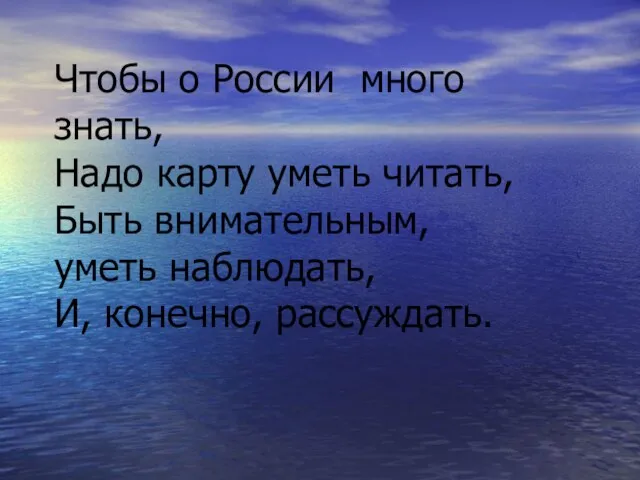 Чтобы о России много знать, Надо карту уметь читать, Быть внимательным, уметь наблюдать, И, конечно, рассуждать.