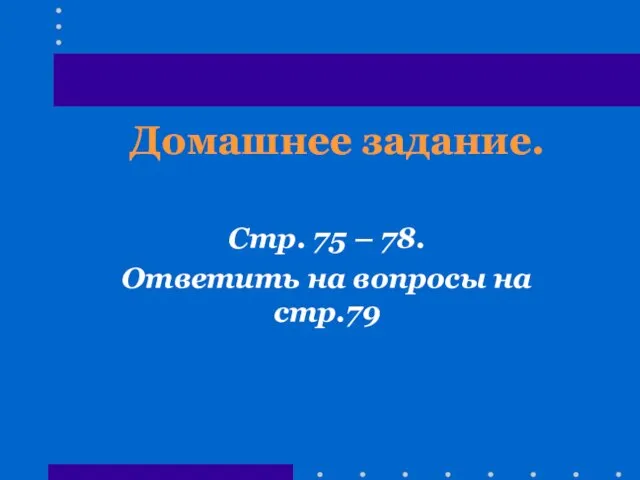 Домашнее задание. Стр. 75 – 78. Ответить на вопросы на стр.79