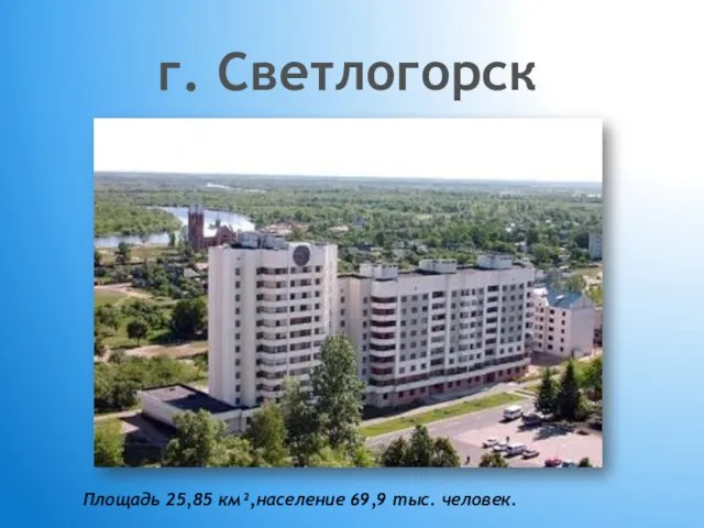 г. Светлогорск Площадь 25,85 км²,население 69,9 тыс. человек.