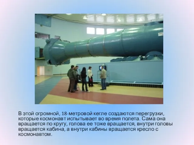 В этой огромной, 18-метровой кегле создаются перегрузки, которые космонавт испытывает во время