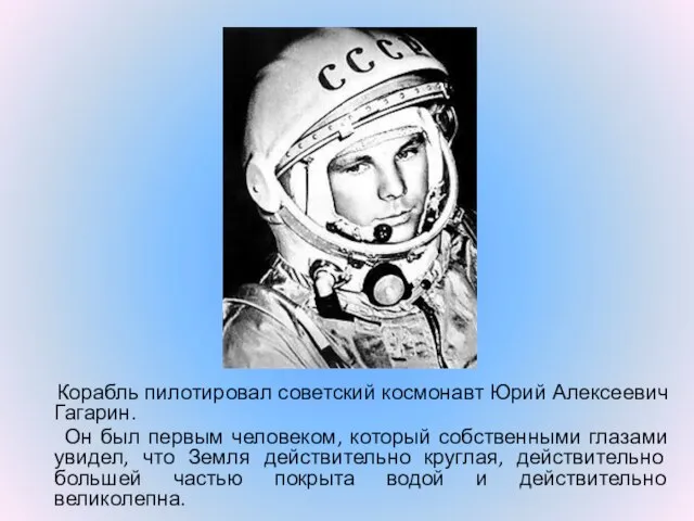 Корабль пилотировал советский космонавт Юрий Алексеевич Гагарин. Он был первым человеком, который
