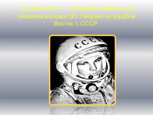 12 апреля1961 г. - совершён первый полёт человека в космос (Ю. Гагарин) на корабле Восток-1, СССР.