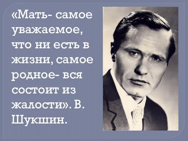 «Мать- самое уважаемое, что ни есть в жизни, самое родное- вся состоит из жалости». В.Шукшин.