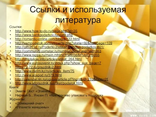 Ссылки и используемая литература Ссылки: http://www.how-to-do.ru/page.php?id=35 http://www.bankpodarkov.ru/stat9.php http://romantic-online.com/blog/4/122.html http://vampodarok.com/etiquette.php?storie=92&numpage=109 http://gift-2010.ru/Podarki-2/etiket-dareniya-podarkov-801/ http://community.comstar.ru/number_detail.asp?aid=363 http://www.rapps.ru/main.mhtml?Part=38&PubID=5055