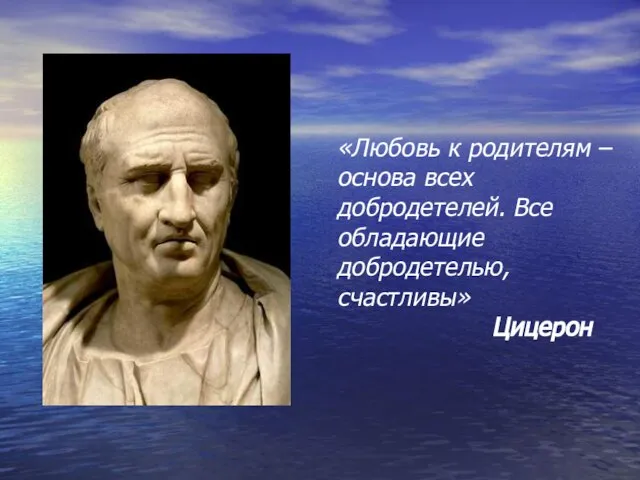 «Любовь к родителям – основа всех добродетелей. Все обладающие добродетелью, счастливы» Цицерон