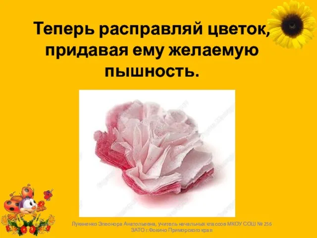 Теперь расправляй цветок, придавая ему желаемую пышность. Лукяненко Элеонора Анатольевна, учитель начальных