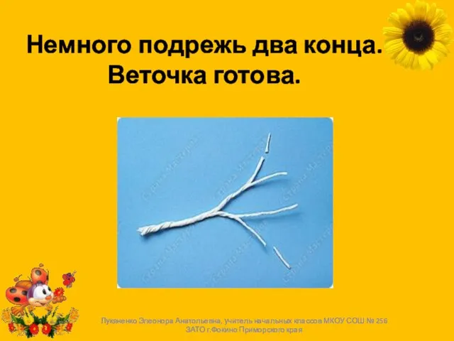 Немного подрежь два конца. Веточка готова. Лукяненко Элеонора Анатольевна, учитель начальных классов