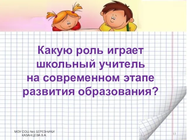 Какую роль играет школьный учитель на современном этапе развития образования? МОУ СОШ №1 БЕРЕЗНИКИ КАЗАНЦЕВА В.А.