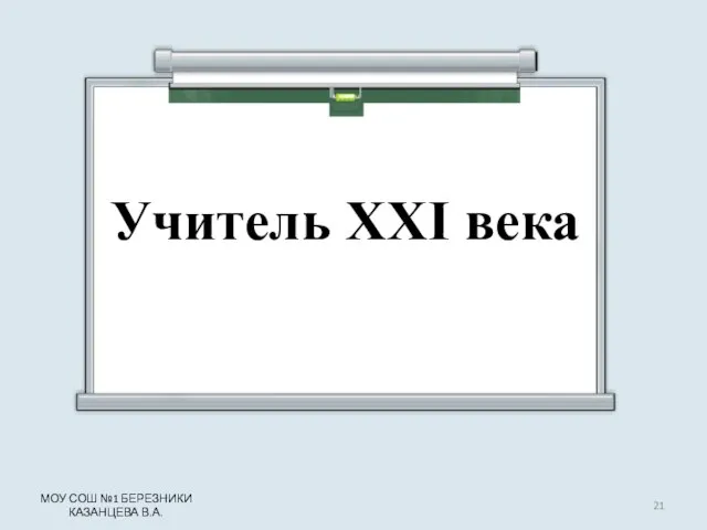 Учитель ХХΙ века МОУ СОШ №1 БЕРЕЗНИКИ КАЗАНЦЕВА В.А.