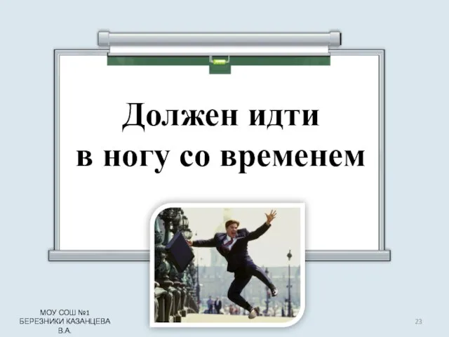 Должен идти в ногу со временем МОУ СОШ №1 БЕРЕЗНИКИ КАЗАНЦЕВА В.А.