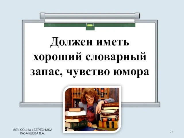 Должен иметь хороший словарный запас, чувство юмора МОУ СОШ №1 БЕРЕЗНИКИ КАЗАНЦЕВА В.А.