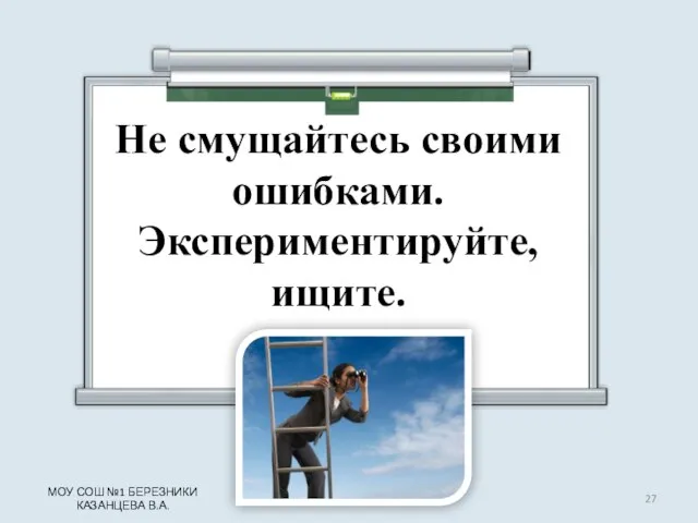 Не смущайтесь своими ошибками. Экспериментируйте, ищите. МОУ СОШ №1 БЕРЕЗНИКИ КАЗАНЦЕВА В.А.