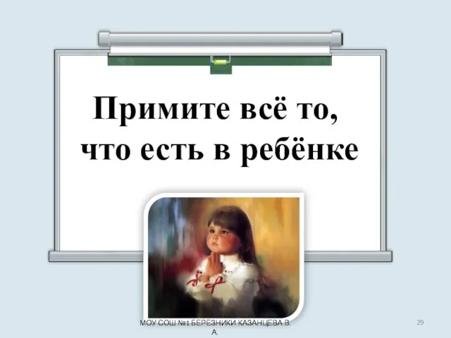 Примите всё то, что есть в ребёнке МОУ СОШ №1 БЕРЕЗНИКИ КАЗАНЦЕВА В.А.