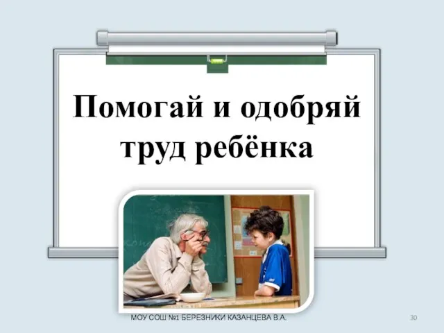 Помогай и одобряй труд ребёнка МОУ СОШ №1 БЕРЕЗНИКИ КАЗАНЦЕВА В.А.