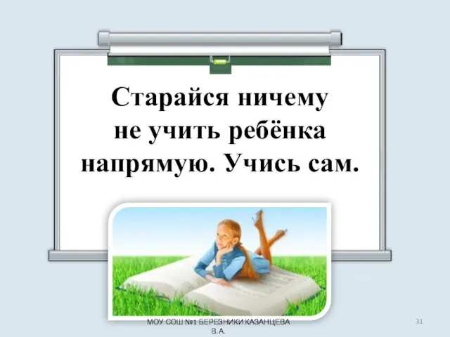 Старайся ничему не учить ребёнка напрямую. Учись сам. МОУ СОШ №1 БЕРЕЗНИКИ КАЗАНЦЕВА В.А.