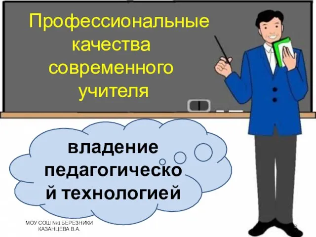 Профессиональные качества современного учителя владение педагогической технологией МОУ СОШ №1 БЕРЕЗНИКИ КАЗАНЦЕВА В.А.