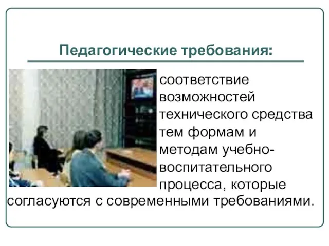 Педагогические требования: соответствие возможностей технического средства тем формам и методам учебно-воспитательного процесса,