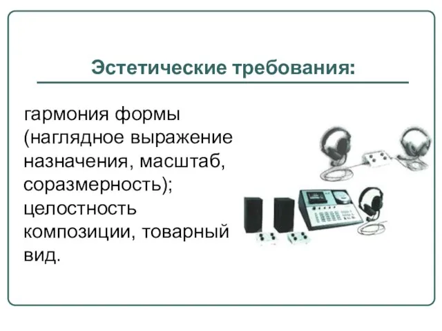 Эстетические требования: гармония формы (наглядное выражение назначения, масштаб, соразмерность); целостность композиции, товарный вид.