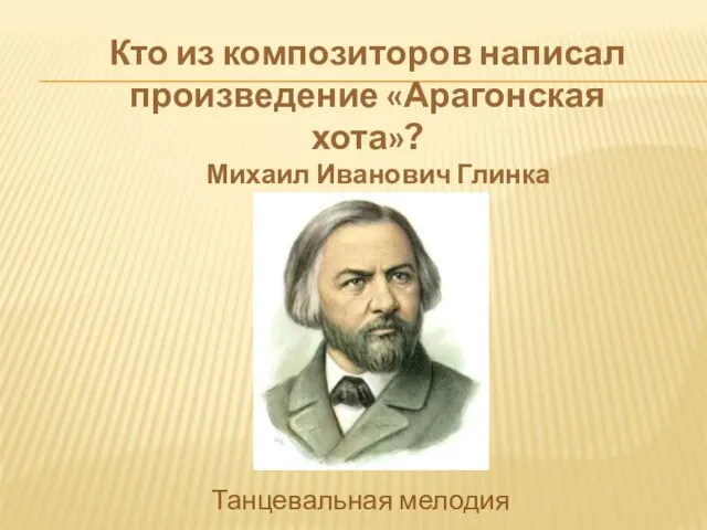 Кто из композиторов написал произведение «Арагонская хота»? Михаил Иванович Глинка Танцевальная мелодия