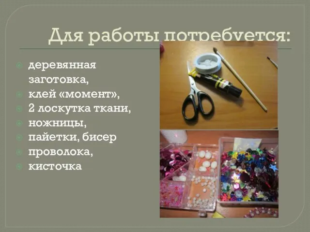 Для работы потребуется: деревянная заготовка, клей «момент», 2 лоскутка ткани, ножницы, пайетки, бисер проволока, кисточка