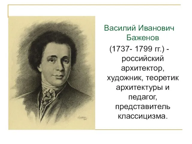 Василий Иванович Баженов (1737- 1799 гг.) -российский архитектор, художник, теоретик архитектуры и педагог, представитель классицизма.