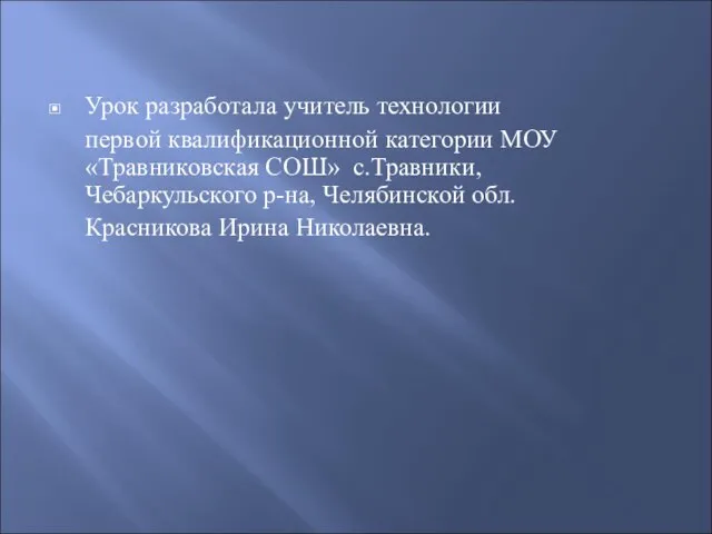 Урок разработала учитель технологии первой квалификационной категории МОУ «Травниковская СОШ» с.Травники, Чебаркульского