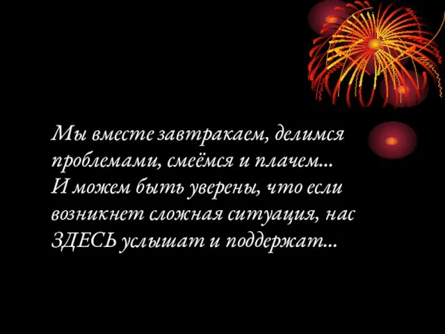 Мы вместе завтракаем, делимся проблемами, смеёмся и плачем… И можем быть уверены,