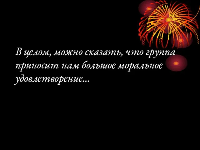 В целом, можно сказать, что группа приносит нам большое моральное удовлетворение…