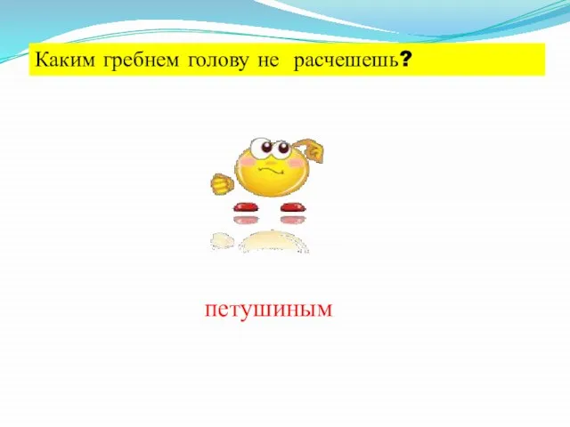 Каким гребнем голову не расчешешь? петушиным