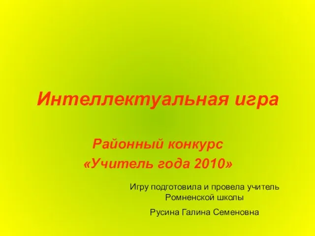 Интеллектуальная игра Районный конкурс «Учитель года 2010» Игру подготовила и провела учитель