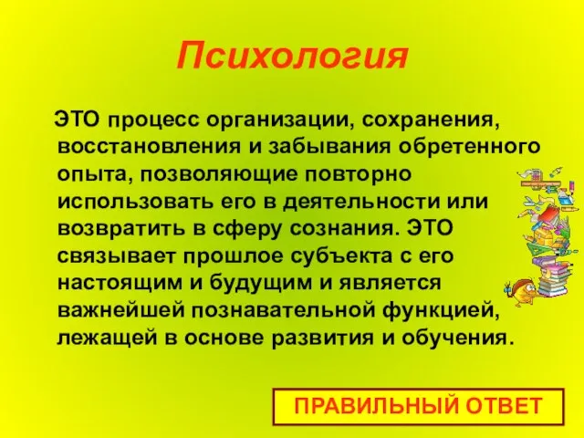 Психология ЭТО процесс организации, сохранения, восстановления и забывания обретенного опыта, позволяющие повторно