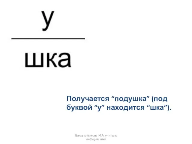 Получается “подушка” (под буквой “у” находится “шка”). Васильченкова И.А. учитель информатики